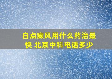 白点癫风用什么药治最快 北京中科电话多少